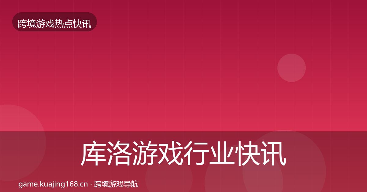 库洛游戏行业快讯入门到进阶·第607篇