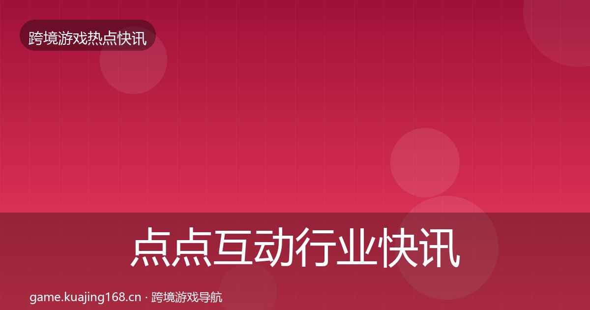 点点互动行业快讯全攻略·第608篇