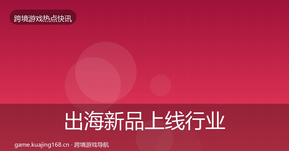 出海新品上线行业快讯入门到进阶·第608篇
