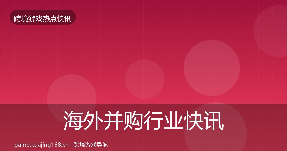 海外并购行业快讯全攻略·第609篇