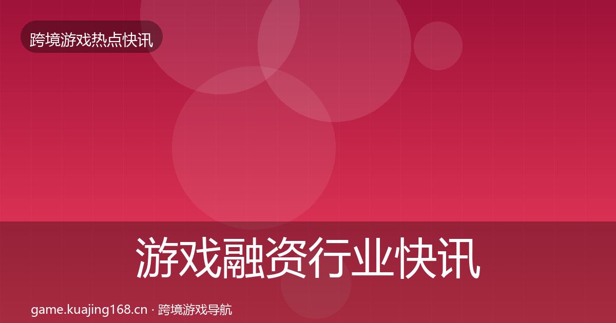 游戏融资行业快讯实践指南·第609篇