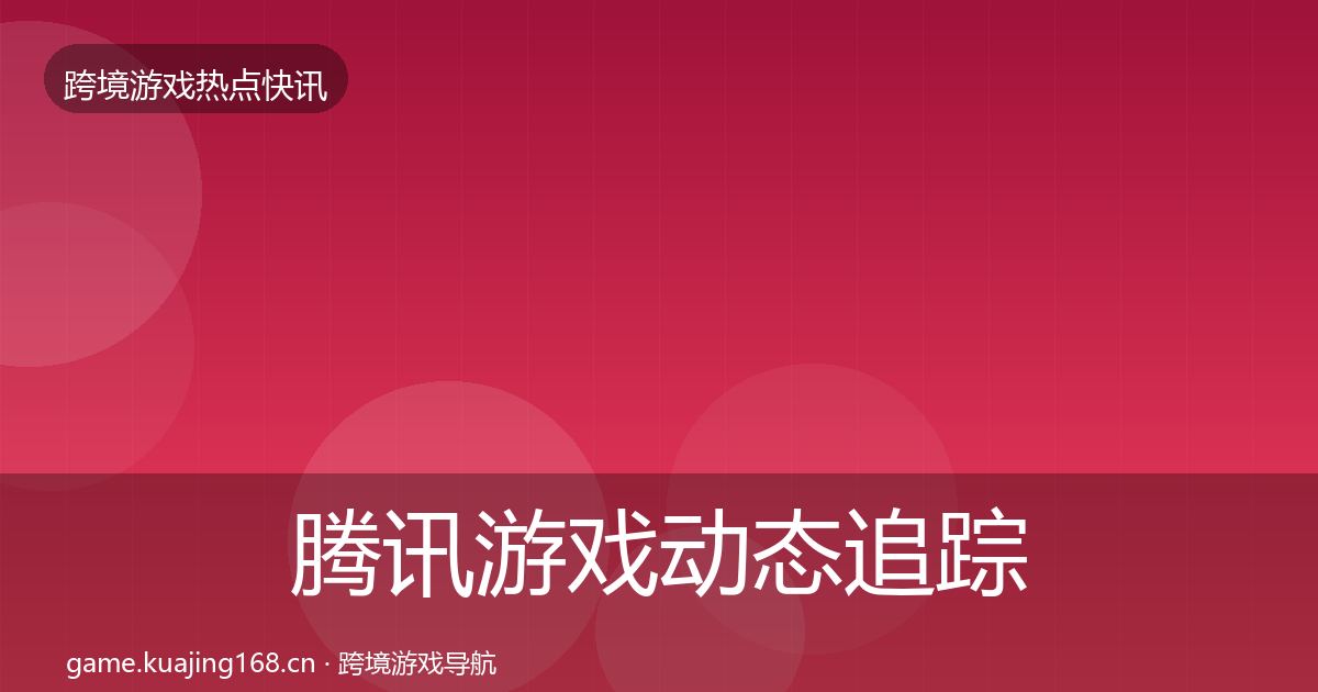 腾讯游戏动态追踪全攻略·第611篇
