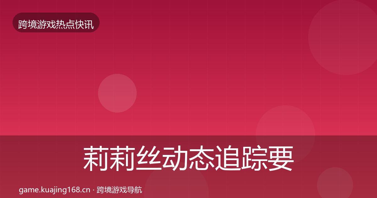 莉莉丝动态追踪要点梳理·第611篇
