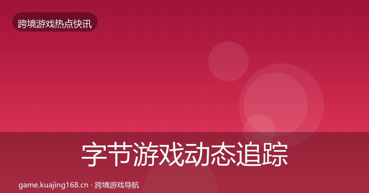 字节游戏动态追踪实践指南·第612篇
