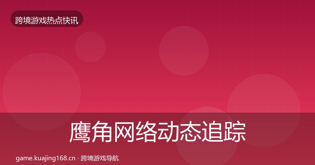 鹰角网络动态追踪要点梳理·第612篇