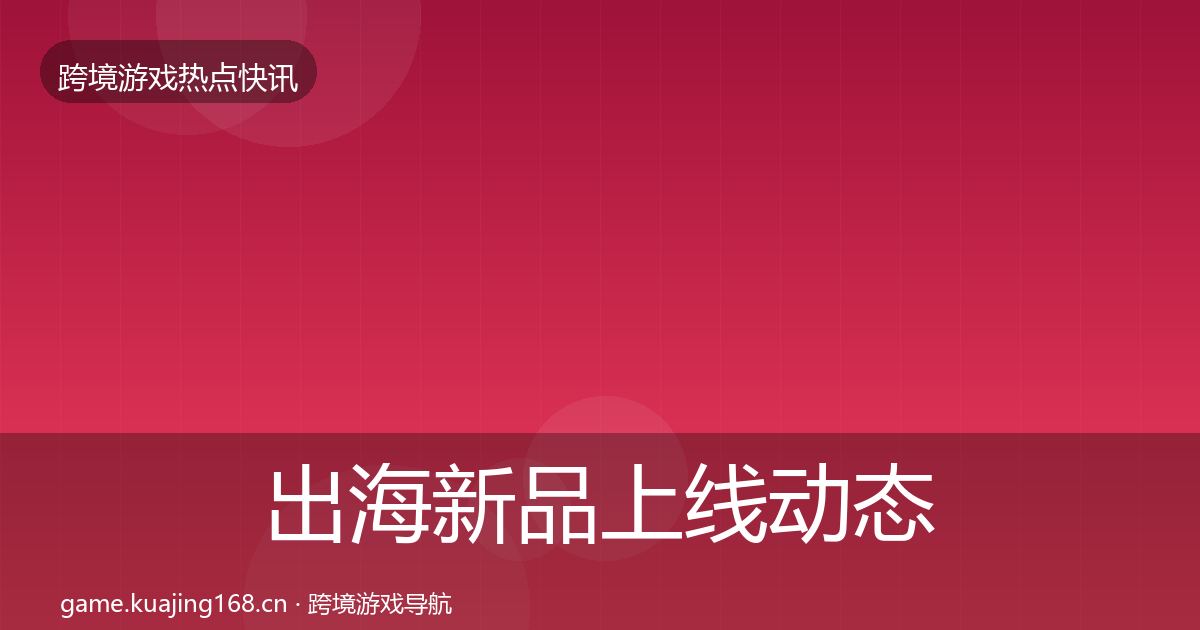 出海新品上线动态追踪入门到进阶·第613篇