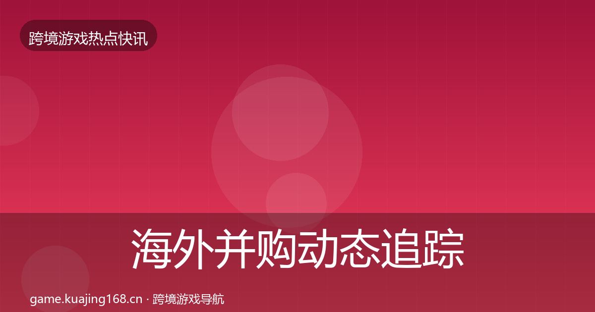 海外并购动态追踪全攻略·第614篇