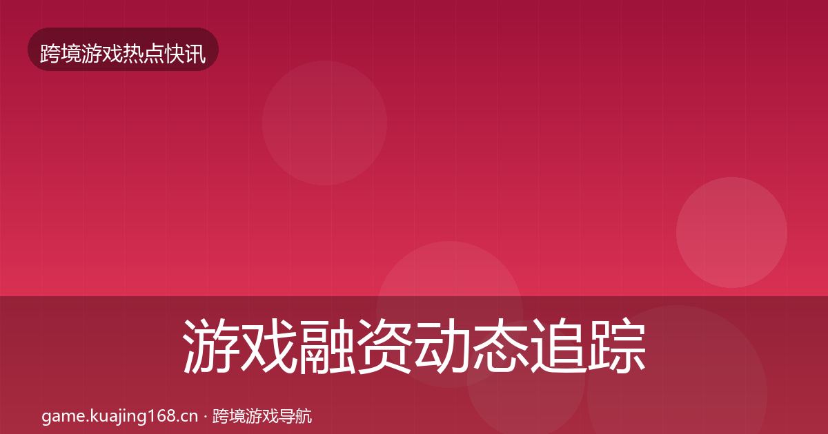 游戏融资动态追踪实践指南·第614篇