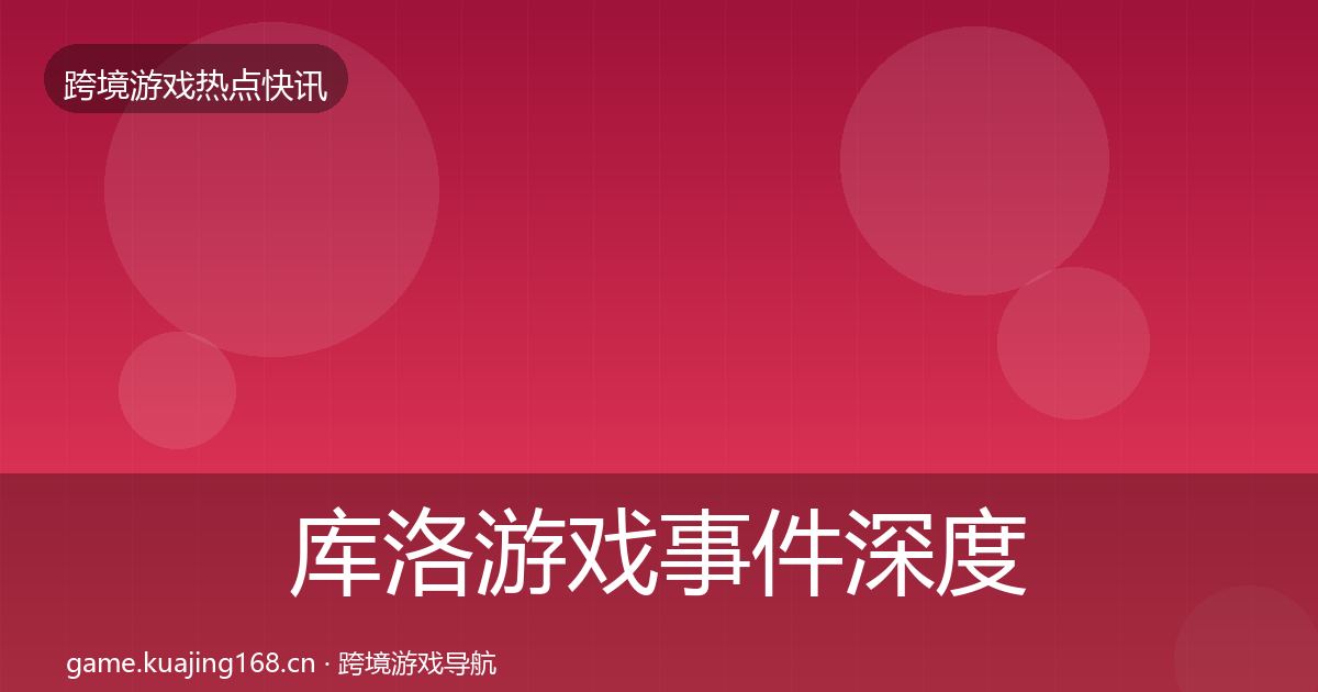 库洛游戏事件深度解读入门到进阶·第617篇