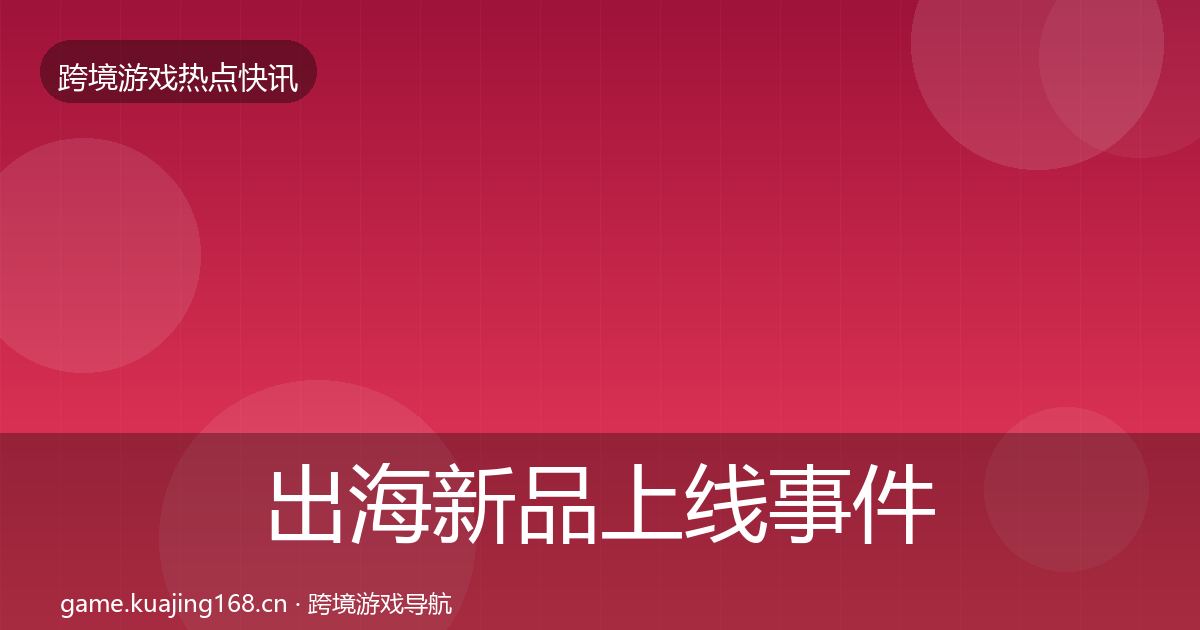 出海新品上线事件深度解读入门到进阶·第618篇