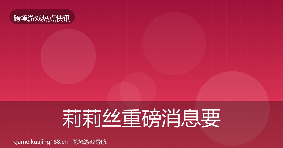 莉莉丝重磅消息要点梳理·第621篇
