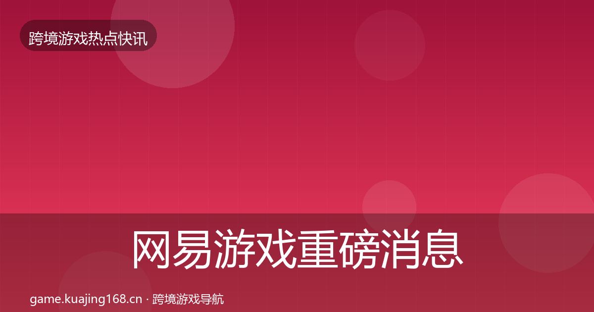 网易游戏重磅消息全攻略·第622篇
