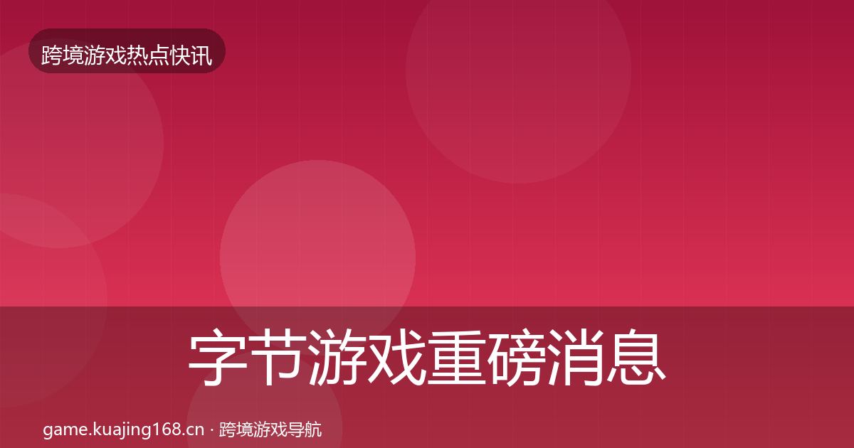 字节游戏重磅消息实践指南·第622篇