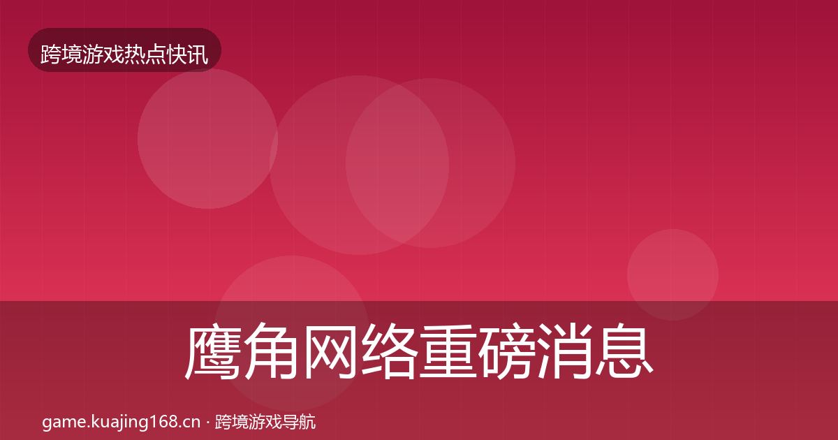 鹰角网络重磅消息要点梳理·第622篇