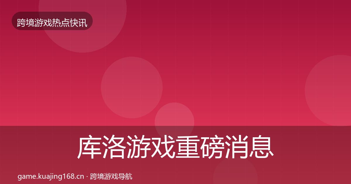 库洛游戏重磅消息入门到进阶·第622篇