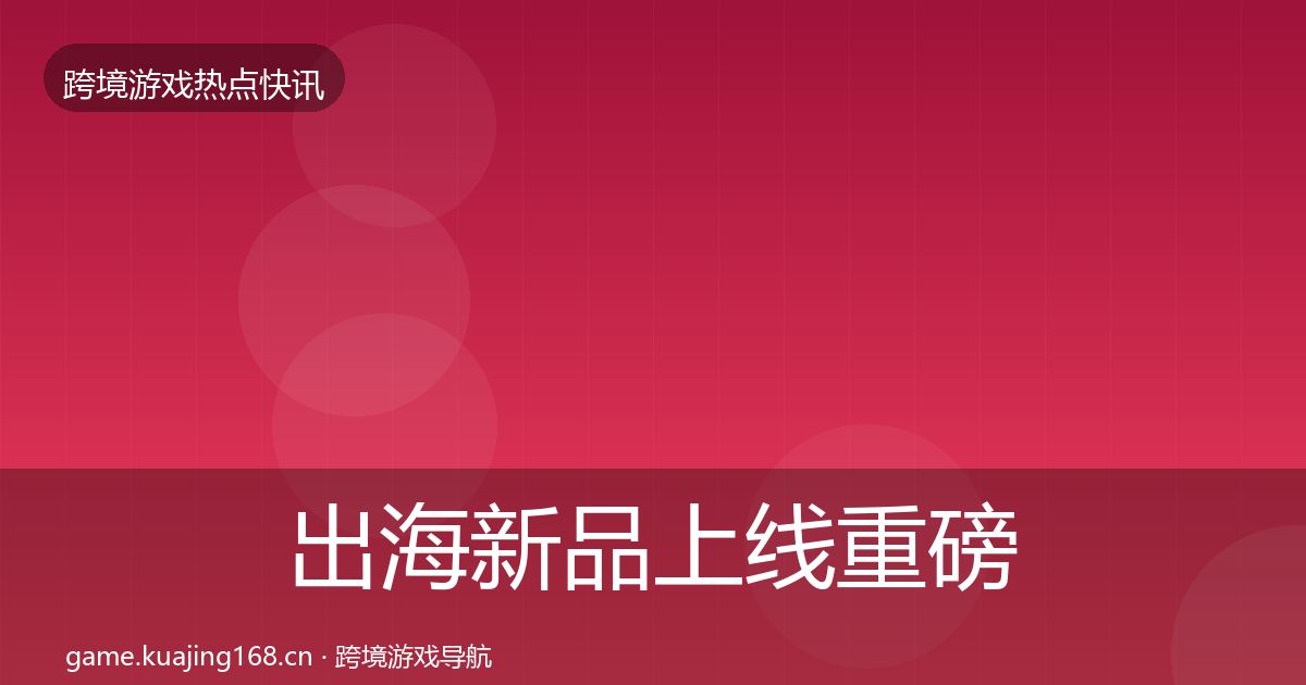 出海新品上线重磅消息入门到进阶·第623篇