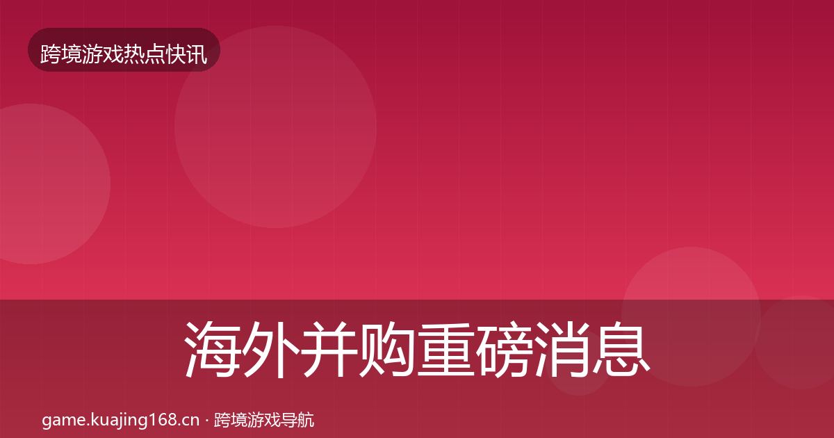 海外并购重磅消息全攻略·第624篇