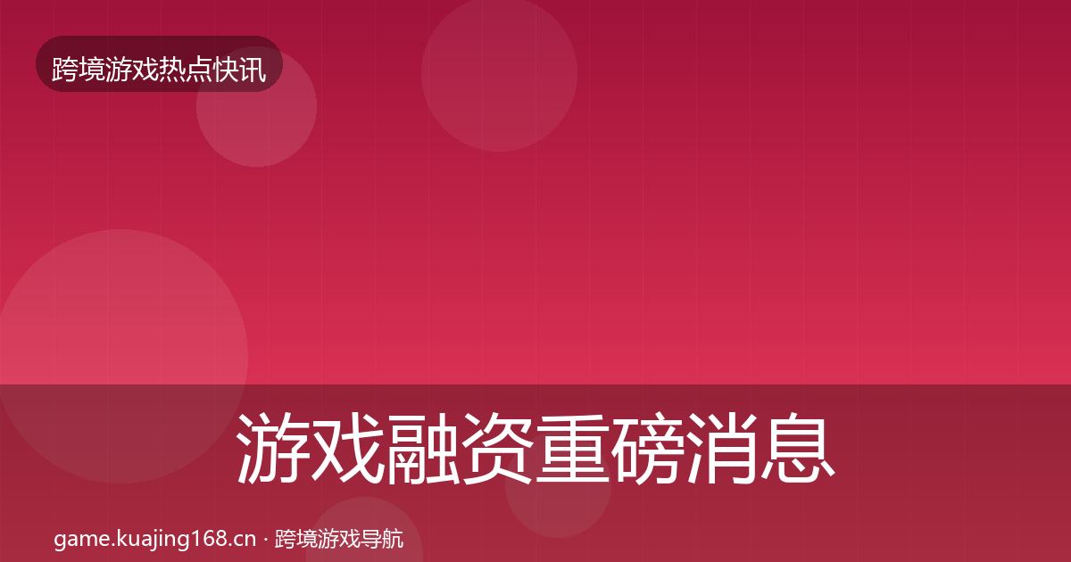 游戏融资重磅消息实践指南·第624篇