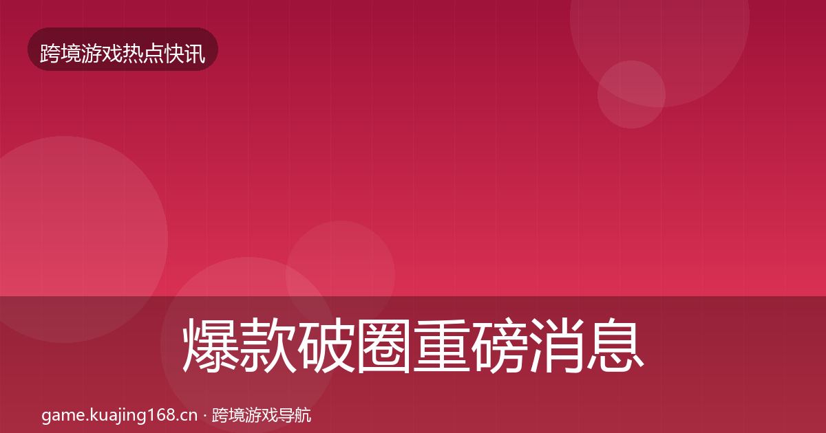 爆款破圈重磅消息全攻略·第625篇