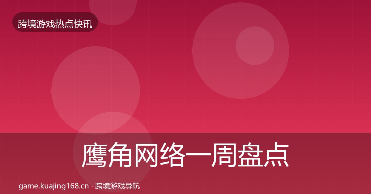 鹰角网络一周盘点要点梳理·第627篇