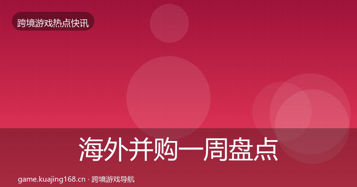 海外并购一周盘点全攻略·第629篇