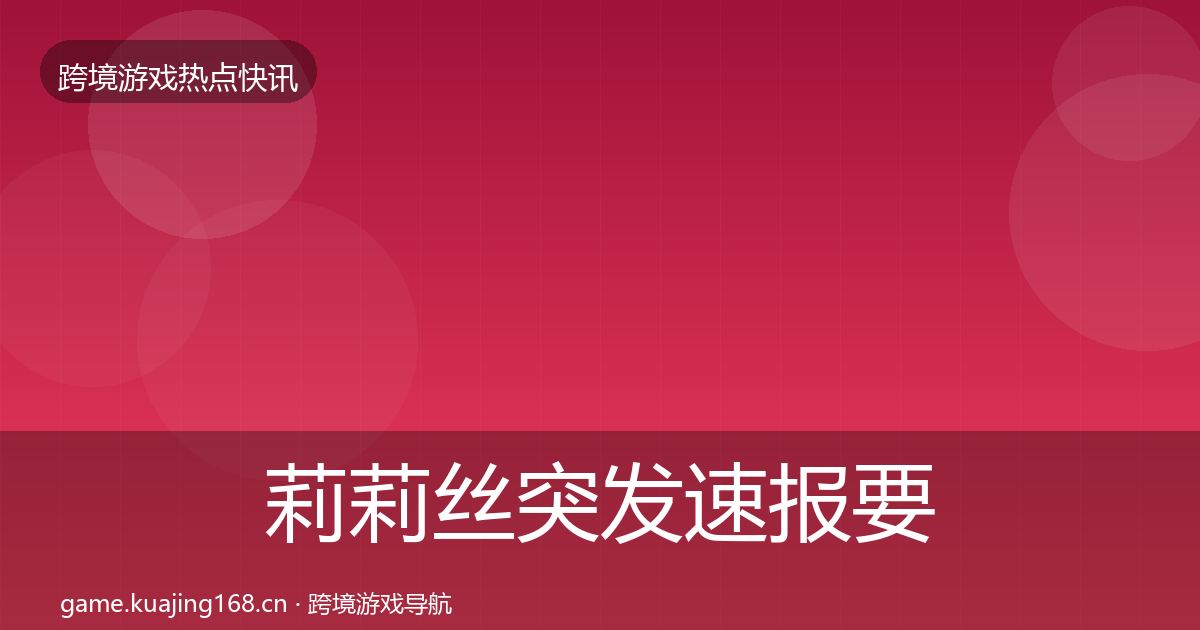 莉莉丝突发速报要点梳理·第631篇