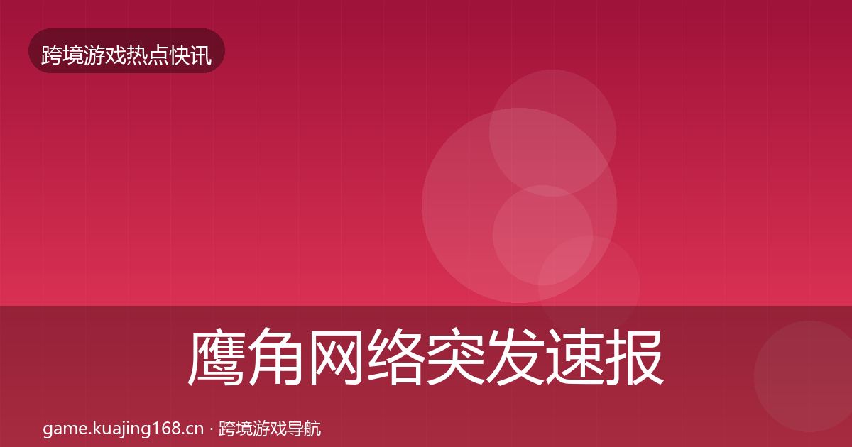 鹰角网络突发速报要点梳理·第632篇