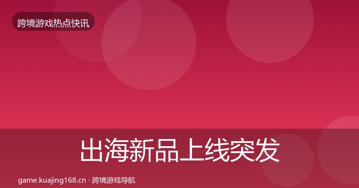 出海新品上线突发速报入门到进阶·第633篇