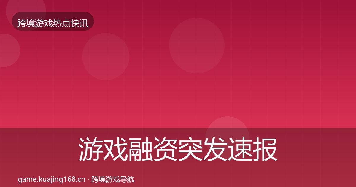 游戏融资突发速报实践指南·第634篇