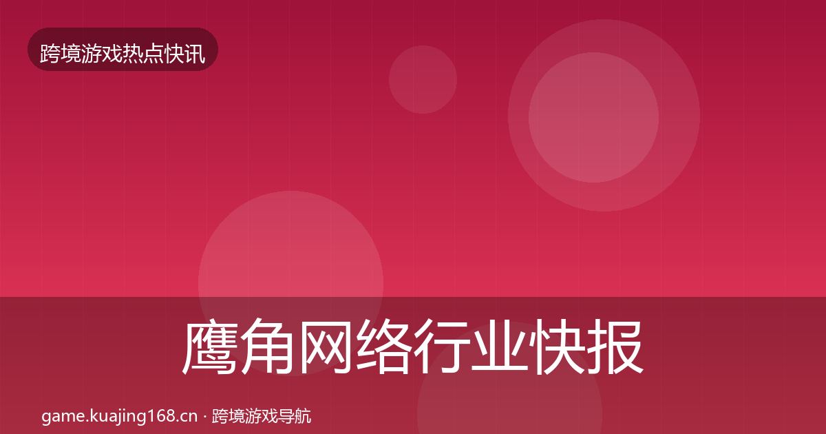 鹰角网络行业快报要点梳理·第637篇