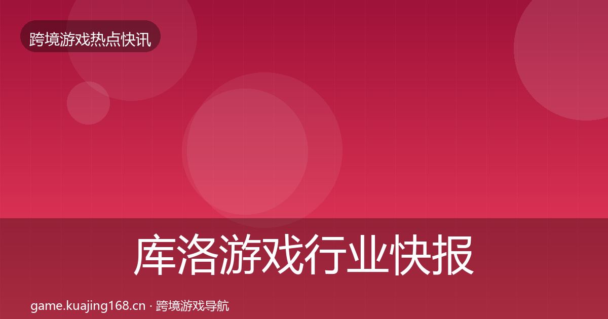 库洛游戏行业快报入门到进阶·第637篇