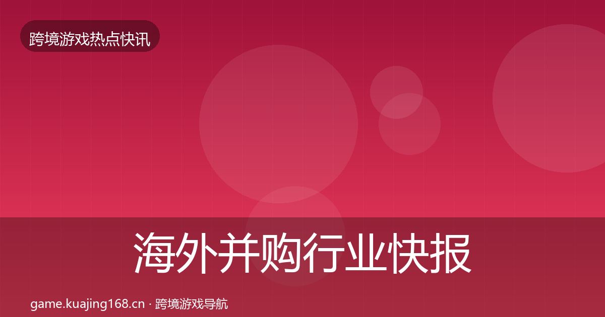 海外并购行业快报全攻略·第639篇