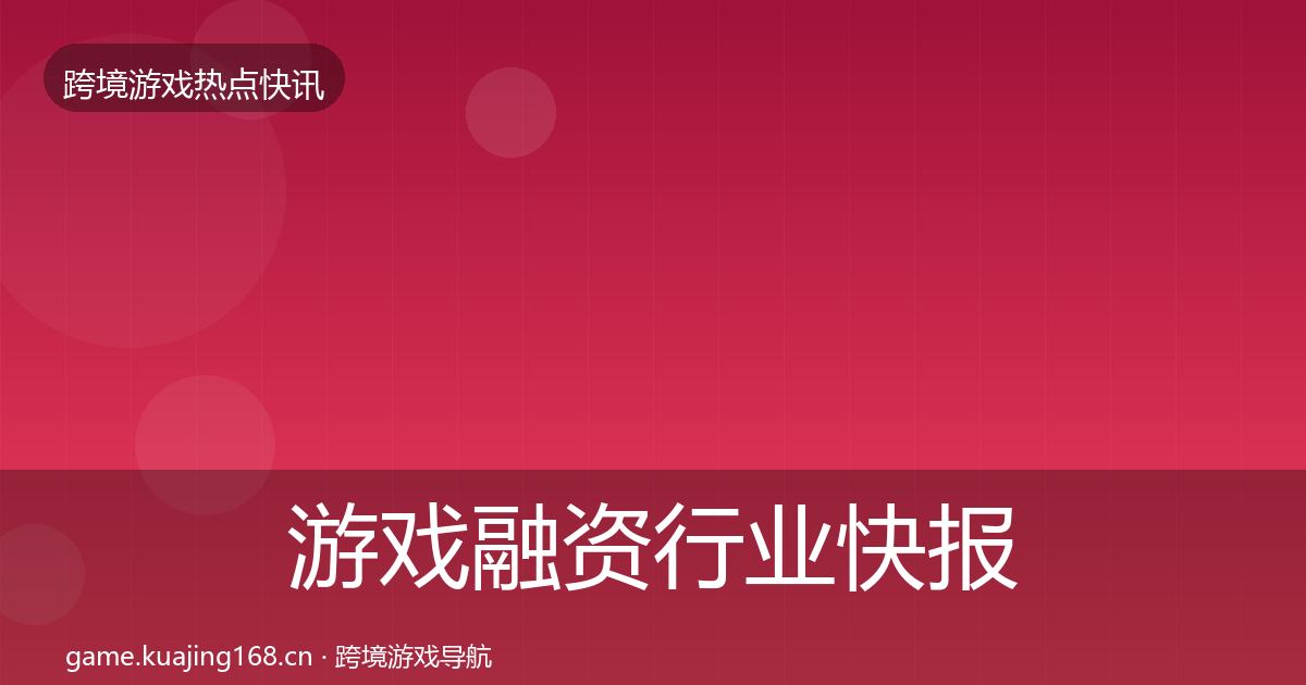 游戏融资行业快报实践指南·第639篇