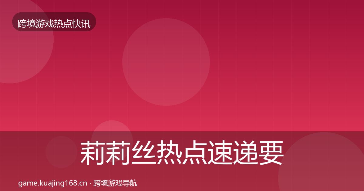 莉莉丝热点速递要点梳理·第641篇