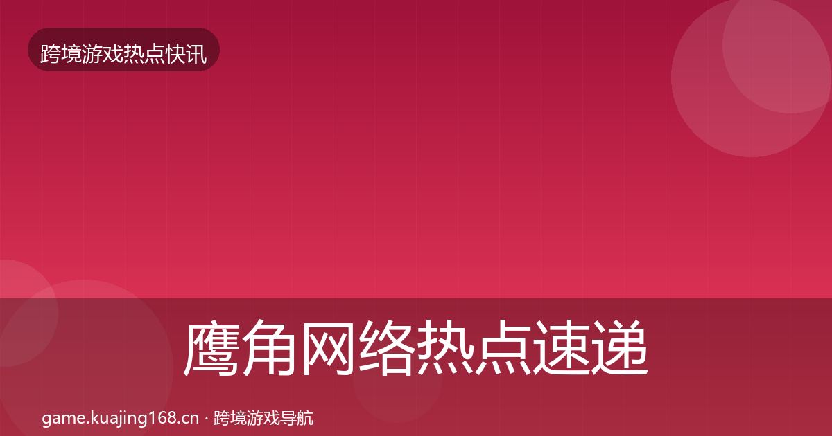 鹰角网络热点速递要点梳理·第642篇