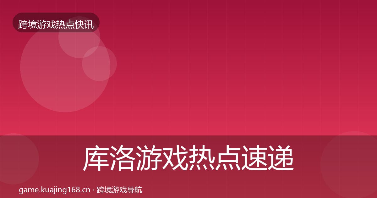 库洛游戏热点速递入门到进阶·第642篇