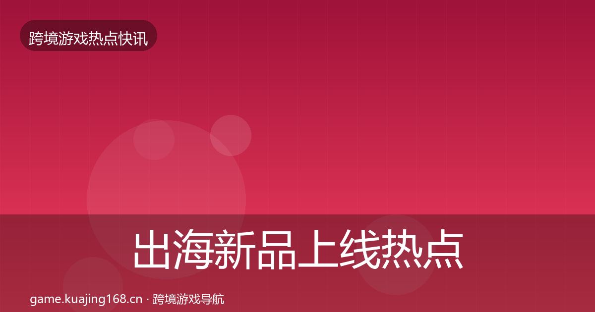 出海新品上线热点速递入门到进阶·第643篇