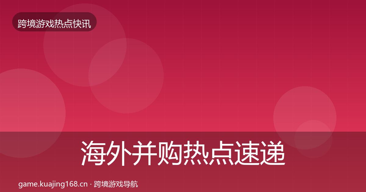 海外并购热点速递全攻略·第644篇