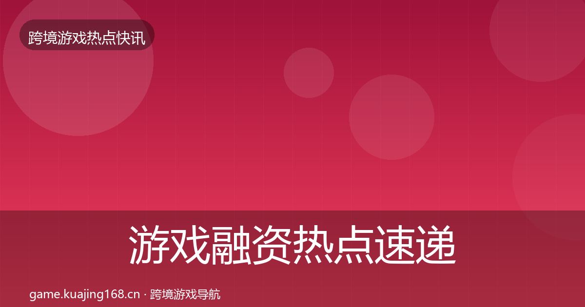 游戏融资热点速递实践指南·第644篇