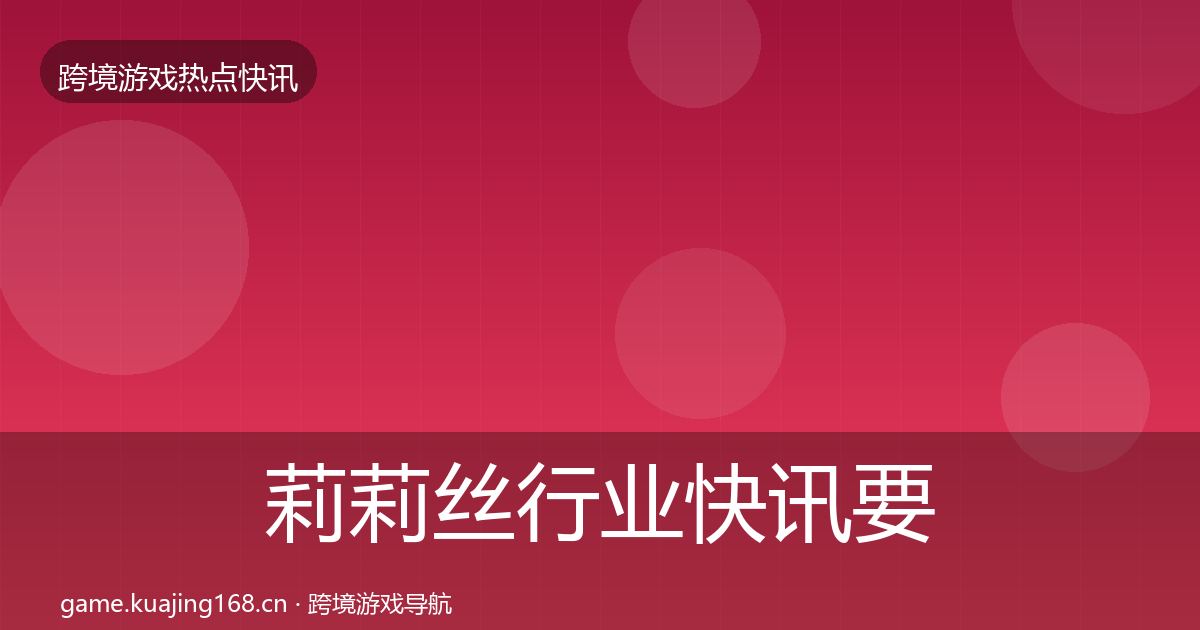 莉莉丝行业快讯要点梳理·第646篇