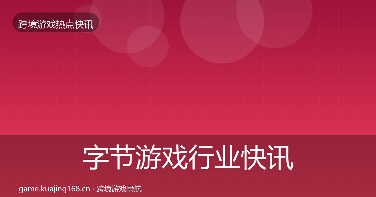 字节游戏行业快讯实践指南·第647篇