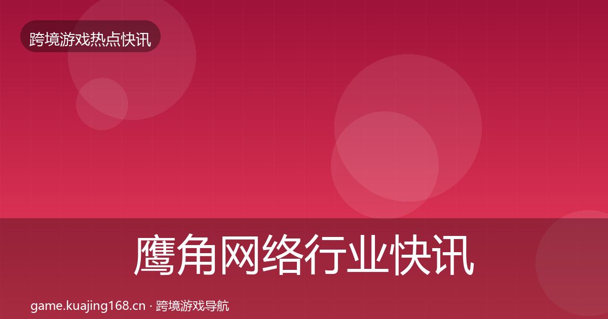 鹰角网络行业快讯要点梳理·第647篇