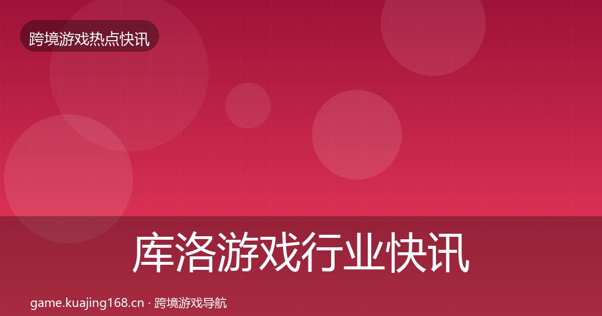 库洛游戏行业快讯入门到进阶·第647篇