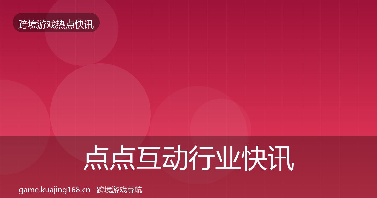 点点互动行业快讯全攻略·第648篇