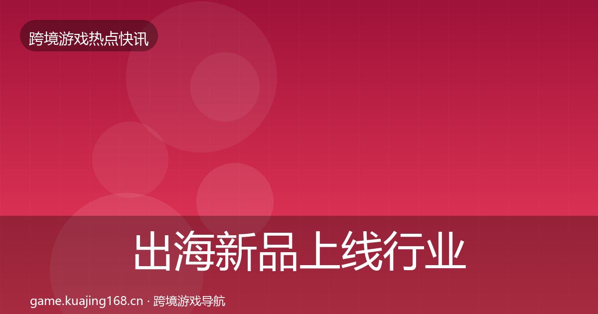 出海新品上线行业快讯入门到进阶·第648篇