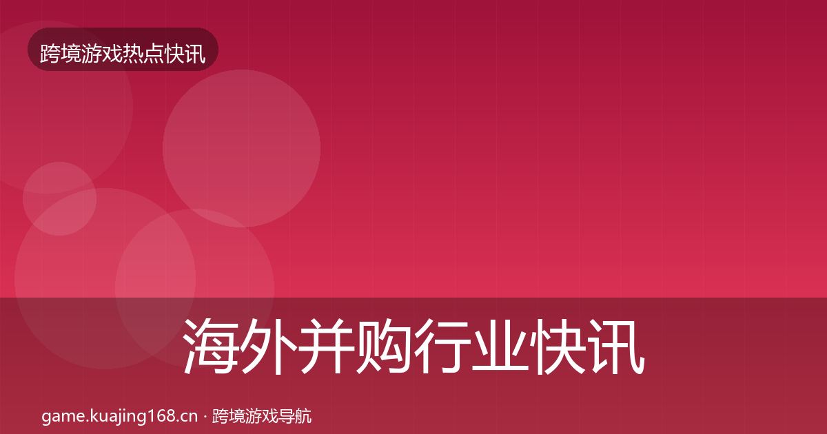 海外并购行业快讯全攻略·第649篇