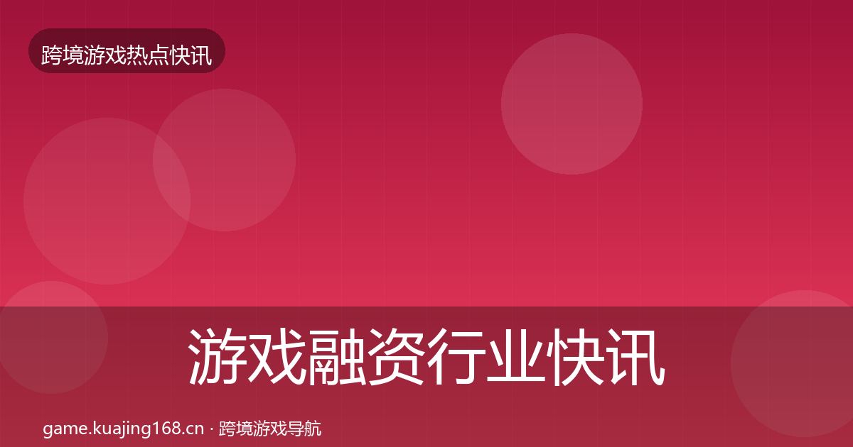 游戏融资行业快讯实践指南·第649篇
