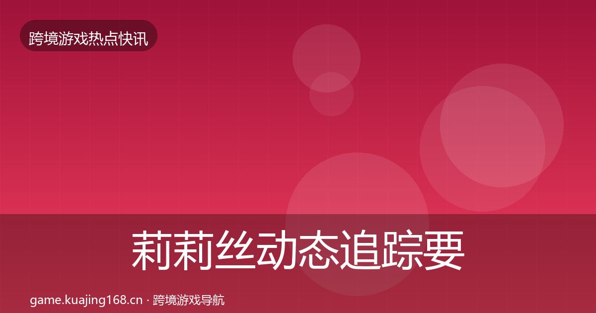 莉莉丝动态追踪要点梳理·第651篇