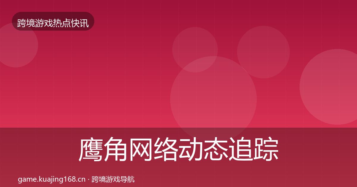 鹰角网络动态追踪要点梳理·第652篇