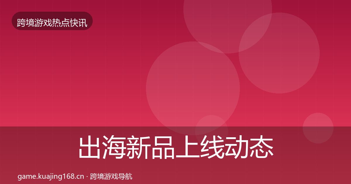 出海新品上线动态追踪入门到进阶·第653篇